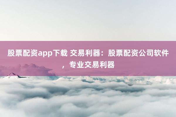 股票配资app下载 交易利器：股票配资公司软件，专业交易利器