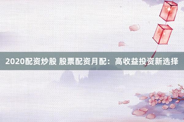 2020配资炒股 股票配资月配：高收益投资新选择