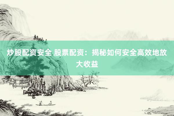 炒股配资安全 股票配资：揭秘如何安全高效地放大收益