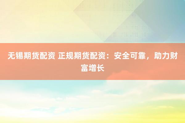 无锡期货配资 正规期货配资：安全可靠，助力财富增长
