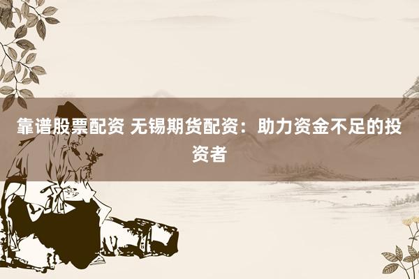 靠谱股票配资 无锡期货配资：助力资金不足的投资者