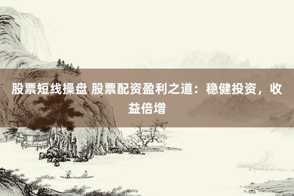 股票短线操盘 股票配资盈利之道：稳健投资，收益倍增