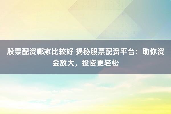 股票配资哪家比较好 揭秘股票配资平台：助你资金放大，投资更轻松