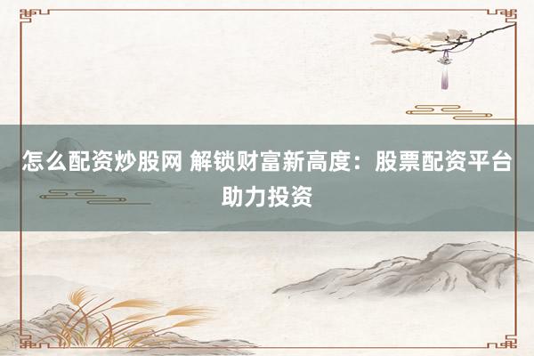 怎么配资炒股网 解锁财富新高度：股票配资平台助力投资