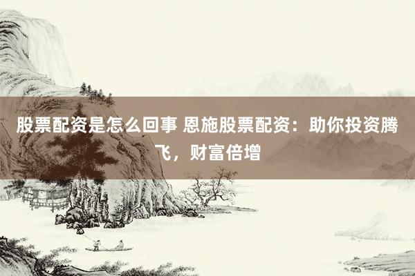 股票配资是怎么回事 恩施股票配资：助你投资腾飞，财富倍增