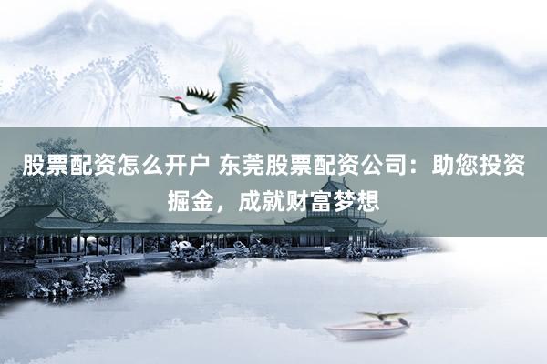 股票配资怎么开户 东莞股票配资公司：助您投资掘金，成就财富梦想