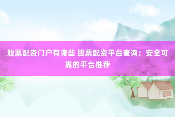 股票配资门户有哪些 股票配资平台查询：安全可靠的平台推荐