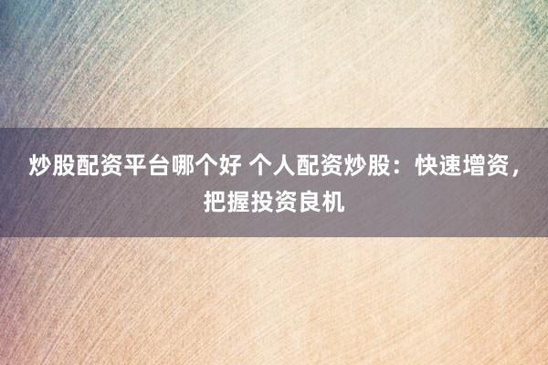 炒股配资平台哪个好 个人配资炒股：快速增资，把握投资良机