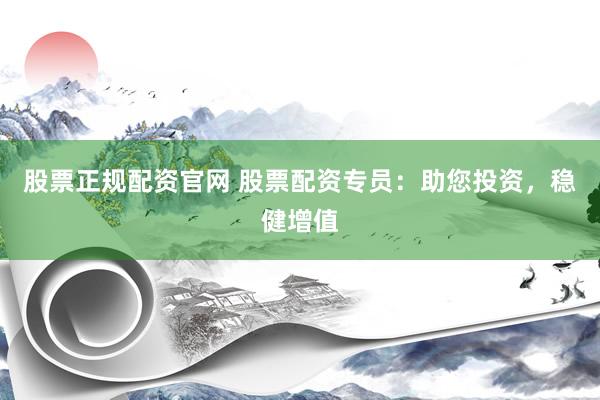 股票正规配资官网 股票配资专员：助您投资，稳健增值