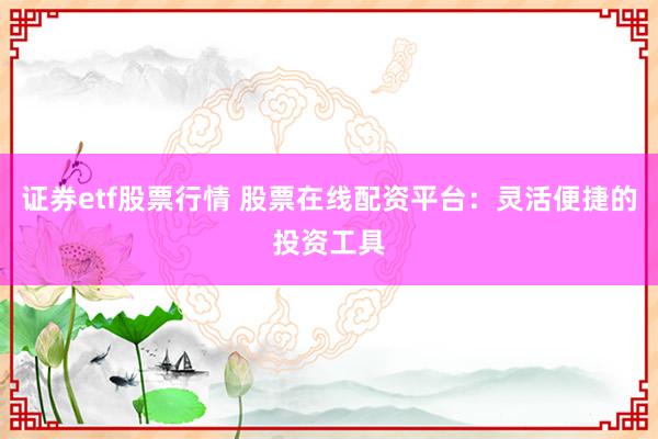 证券etf股票行情 股票在线配资平台：灵活便捷的投资工具