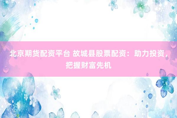 北京期货配资平台 故城县股票配资：助力投资，把握财富先机
