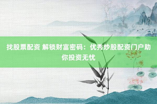 找股票配资 解锁财富密码：优秀炒股配资门户助你投资无忧