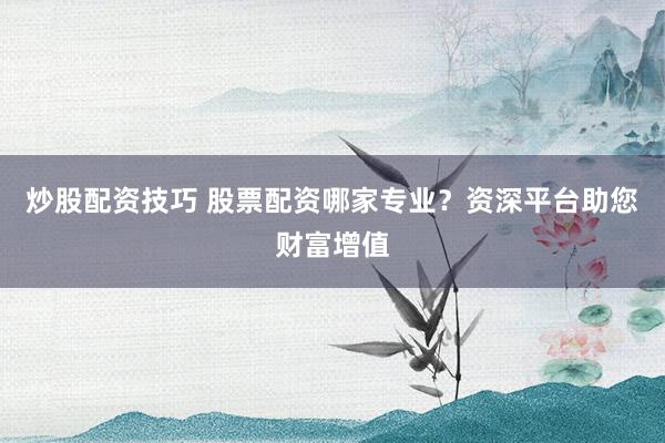 炒股配资技巧 股票配资哪家专业？资深平台助您财富增值