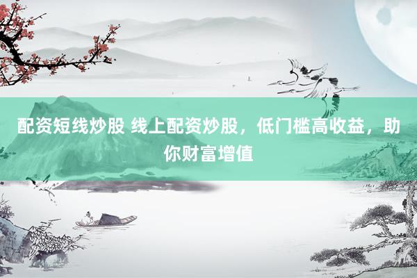 配资短线炒股 线上配资炒股，低门槛高收益，助你财富增值