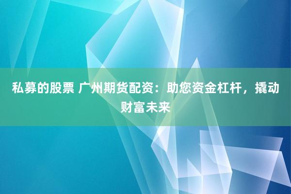 私募的股票 广州期货配资：助您资金杠杆，撬动财富未来