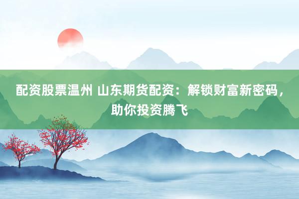 配资股票温州 山东期货配资：解锁财富新密码，助你投资腾飞