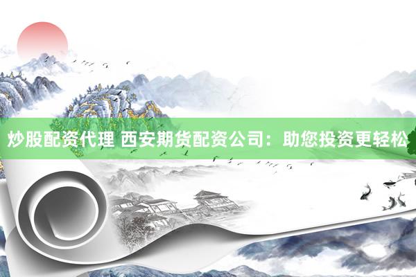 炒股配资代理 西安期货配资公司：助您投资更轻松