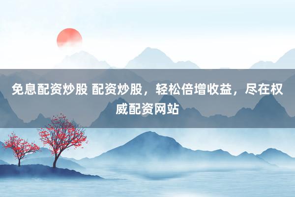 免息配资炒股 配资炒股，轻松倍增收益，尽在权威配资网站