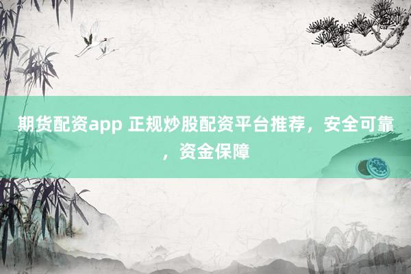 期货配资app 正规炒股配资平台推荐，安全可靠，资金保障