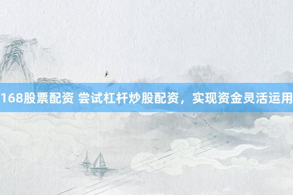 168股票配资 尝试杠杆炒股配资，实现资金灵活运用
