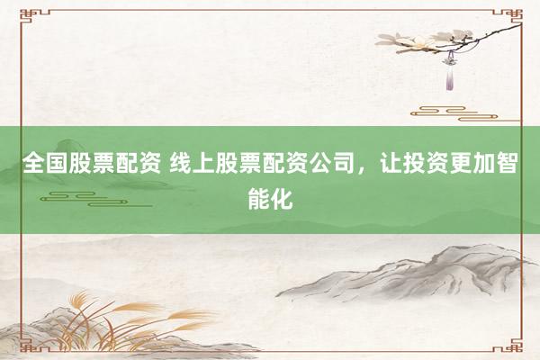 全国股票配资 线上股票配资公司，让投资更加智能化