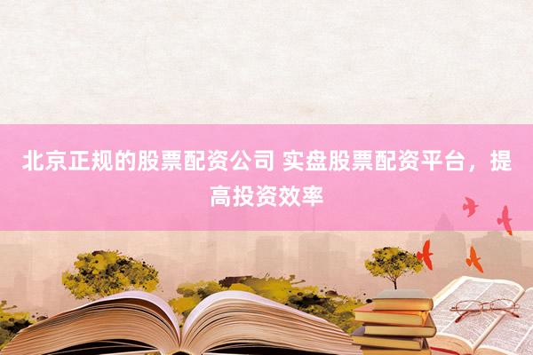 北京正规的股票配资公司 实盘股票配资平台，提高投资效率