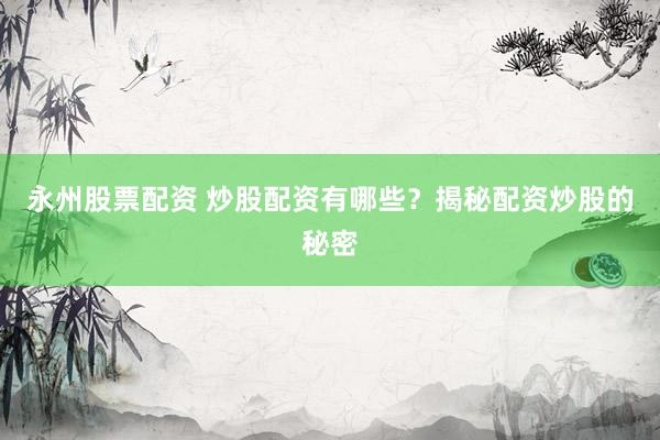 永州股票配资 炒股配资有哪些？揭秘配资炒股的秘密