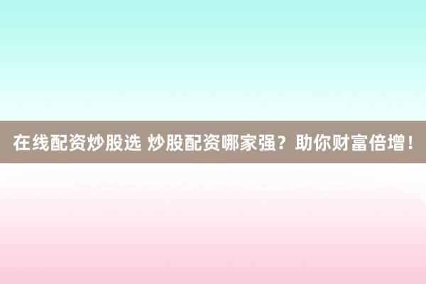 在线配资炒股选 炒股配资哪家强？助你财富倍增！