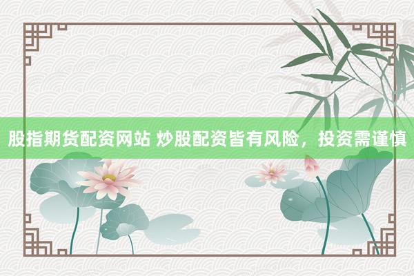 股指期货配资网站 炒股配资皆有风险，投资需谨慎