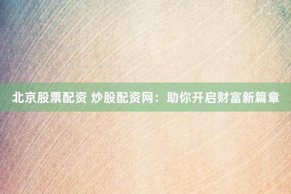 北京股票配资 炒股配资网：助你开启财富新篇章