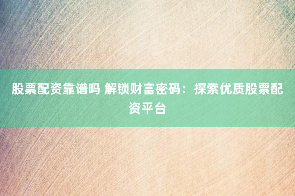 股票配资靠谱吗 解锁财富密码：探索优质股票配资平台
