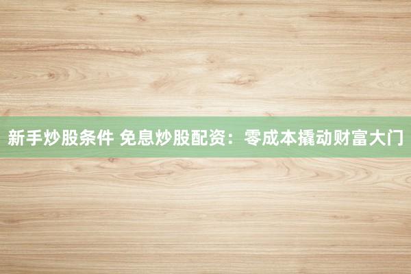 新手炒股条件 免息炒股配资：零成本撬动财富大门
