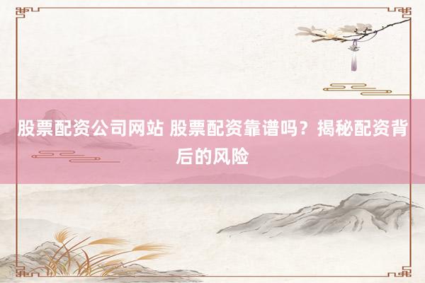 股票配资公司网站 股票配资靠谱吗？揭秘配资背后的风险