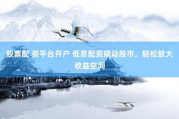 股票配 资平台开户 低息配资撬动股市，轻松放大收益空间