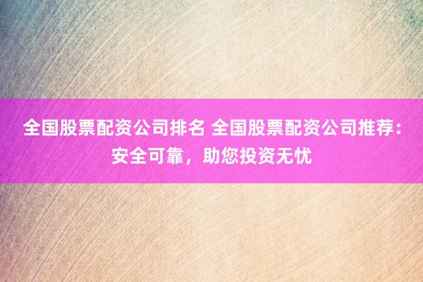 全国股票配资公司排名 全国股票配资公司推荐：安全可靠，助您投资无忧