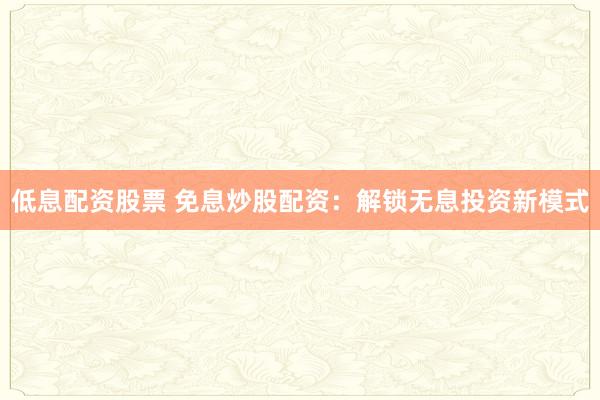 低息配资股票 免息炒股配资：解锁无息投资新模式