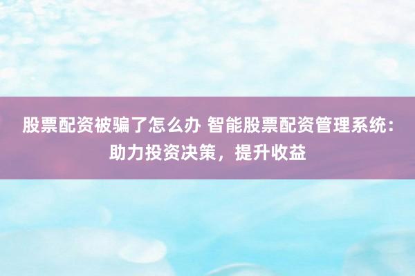 股票配资被骗了怎么办 智能股票配资管理系统：助力投资决策，提升收益