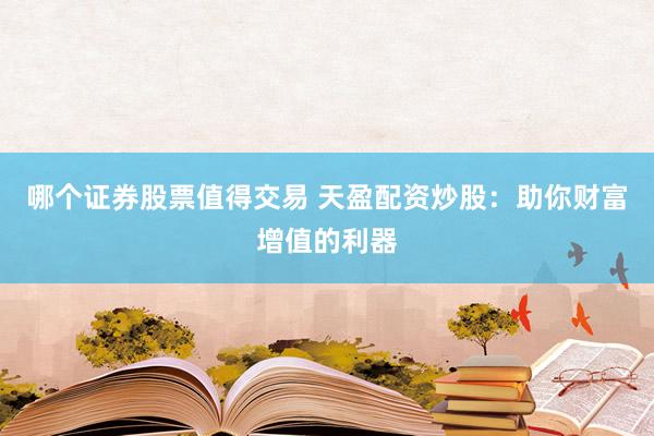 哪个证券股票值得交易 天盈配资炒股：助你财富增值的利器