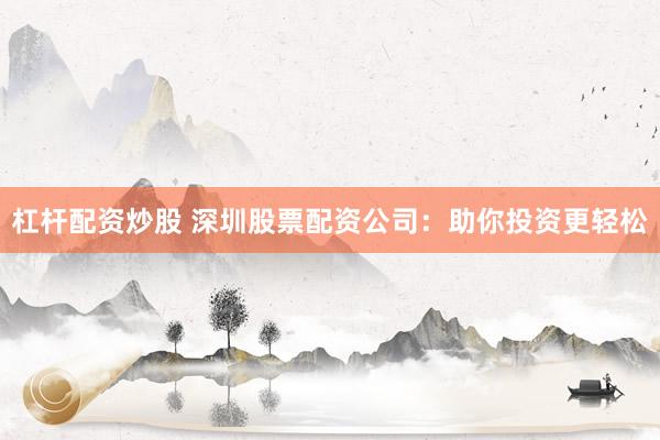 杠杆配资炒股 深圳股票配资公司：助你投资更轻松