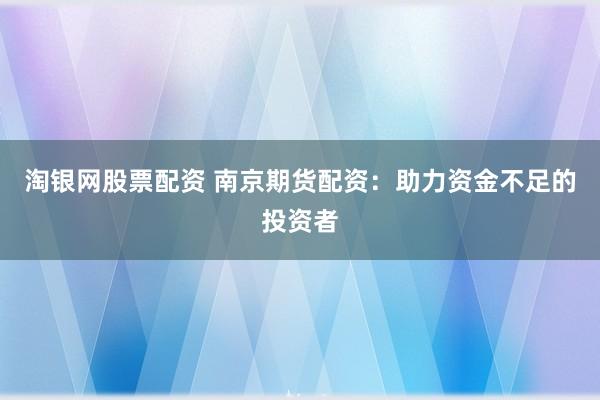 淘银网股票配资 南京期货配资：助力资金不足的投资者