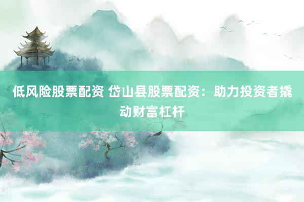 低风险股票配资 岱山县股票配资：助力投资者撬动财富杠杆