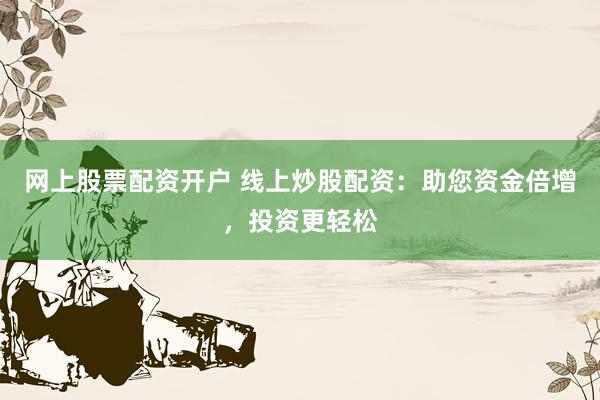 网上股票配资开户 线上炒股配资：助您资金倍增，投资更轻松