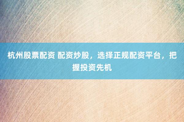 杭州股票配资 配资炒股，选择正规配资平台，把握投资先机