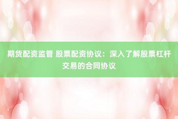 期货配资监管 股票配资协议：深入了解股票杠杆交易的合同协议