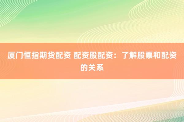 厦门恒指期货配资 配资股配资：了解股票和配资的关系